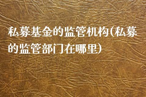 私募基金的监管机构(私募的监管部门在哪里)_https://www.yunyouns.com_期货直播_第1张