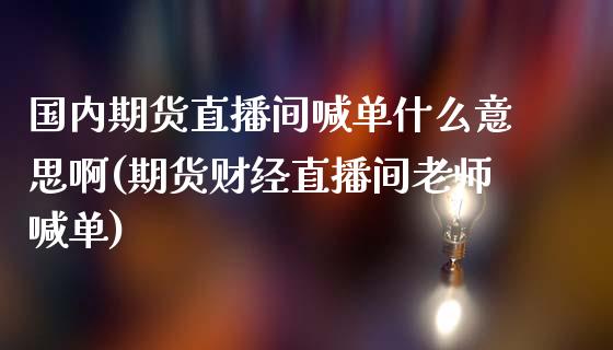 国内期货直播间喊单什么意思啊(期货财经直播间老师喊单)_https://www.yunyouns.com_股指期货_第1张