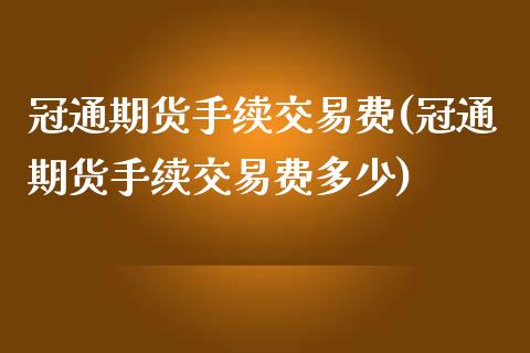 冠通期货手续交易费(冠通期货手续交易费多少)_https://www.yunyouns.com_股指期货_第1张