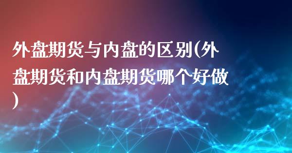 外盘期货与内盘的区别(外盘期货和内盘期货哪个好做)_https://www.yunyouns.com_股指期货_第1张