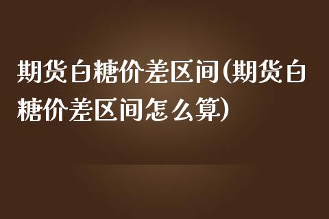 期货白糖价差区间(期货白糖价差区间怎么算)_https://www.yunyouns.com_期货行情_第1张