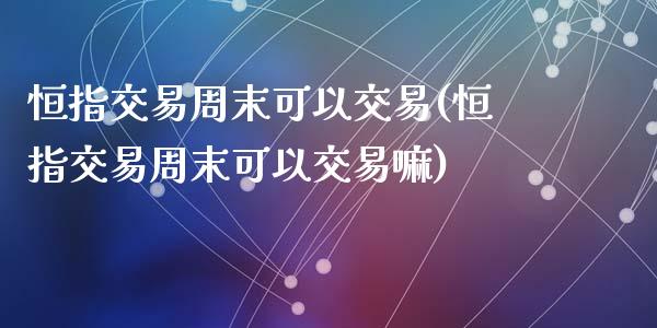 恒指交易周末可以交易(恒指交易周末可以交易嘛)_https://www.yunyouns.com_股指期货_第1张