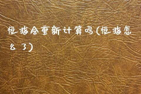 恒指会重新计算吗(恒指怎么了)_https://www.yunyouns.com_恒生指数_第1张