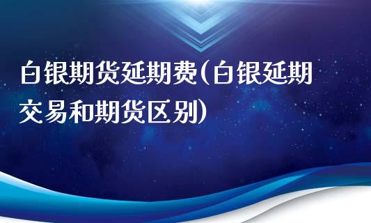 白银期货延期费(白银延期交易和期货区别)_https://www.yunyouns.com_股指期货_第1张