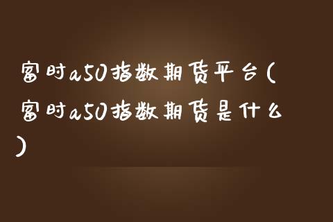 富时a50指数期货平台(富时a50指数期货是什么)_https://www.yunyouns.com_期货行情_第1张