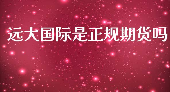 远大国际是正规期货吗_https://www.yunyouns.com_期货直播_第1张