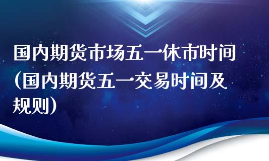 国内期货市场五一休市时间(国内期货五一交易时间及规则)_https://www.yunyouns.com_期货行情_第1张