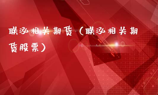 联泓相关期货（联泓相关期货股票）_https://www.yunyouns.com_期货直播_第1张