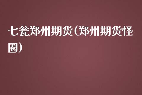 七瓮郑州期货(郑州期货怪圈)_https://www.yunyouns.com_期货行情_第1张