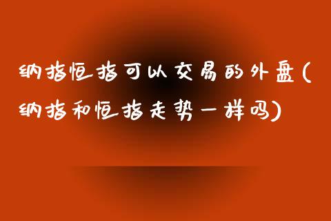 纳指恒指可以交易的外盘(纳指和恒指走势一样吗)_https://www.yunyouns.com_股指期货_第1张