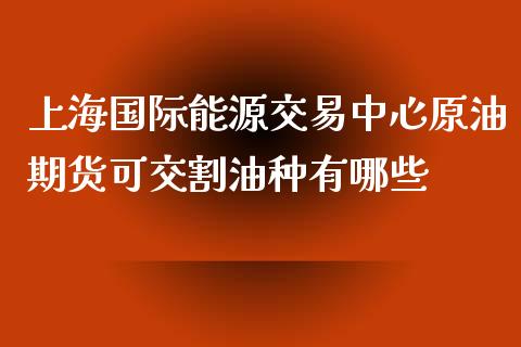 上海国际能源交易中心原油期货可交割油种有哪些_https://www.yunyouns.com_期货直播_第1张