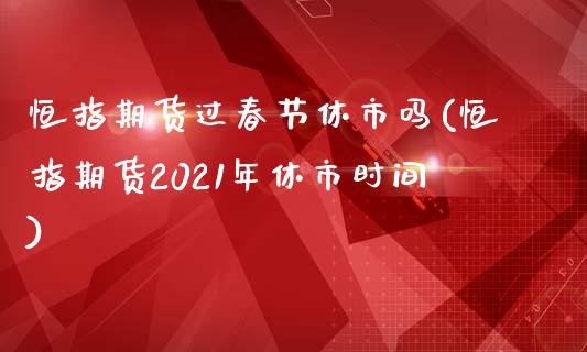 恒指期货过春节休市吗(恒指期货2021年休市时间)_https://www.yunyouns.com_股指期货_第1张