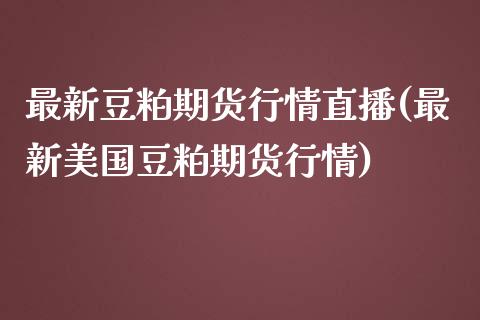 最新豆粕期货行情直播(最新美国豆粕期货行情)_https://www.yunyouns.com_期货行情_第1张