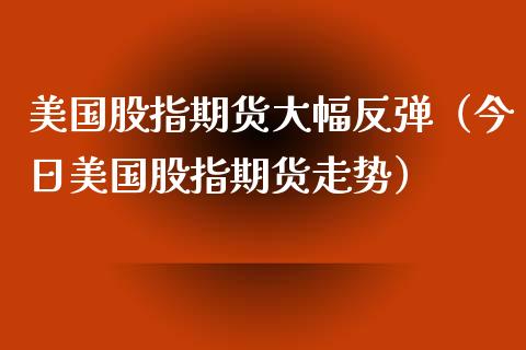 美国股指期货大幅反弹（今日美国股指期货走势）_https://www.yunyouns.com_期货行情_第1张