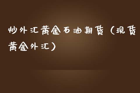 炒外汇黄金石油期货（现货黄金外汇）_https://www.yunyouns.com_期货行情_第1张