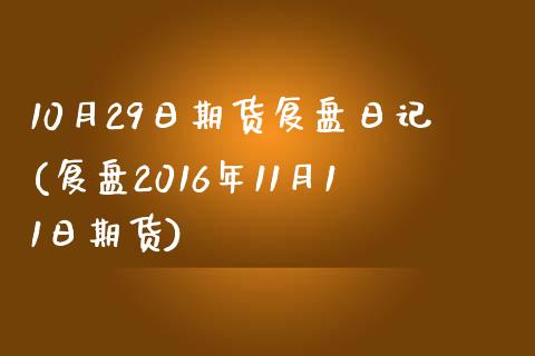 10月29日期货复盘日记(复盘2016年11月11日期货)_https://www.yunyouns.com_股指期货_第1张