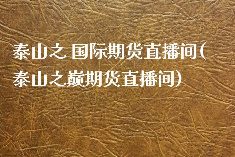 泰山之 国际期货直播间(泰山之巅期货直播间)_https://www.yunyouns.com_股指期货_第1张