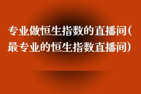 专业做恒生指数的直播间(最专业的恒生指数直播间)_https://www.yunyouns.com_股指期货_第1张