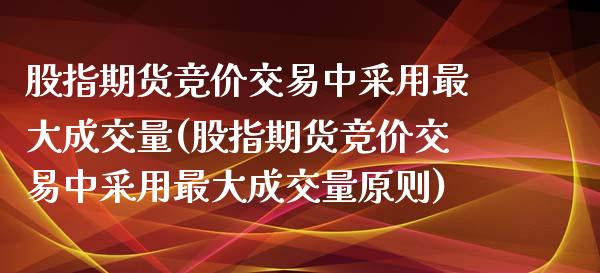 股指期货竞价交易中采用最大成交量(股指期货竞价交易中采用最大成交量原则)_https://www.yunyouns.com_恒生指数_第1张