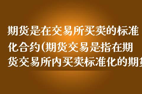 期货是在交易所买卖的标准化合约(期货交易是指在期货交易所内买卖标准化的期货合约)_https://www.yunyouns.com_期货行情_第1张