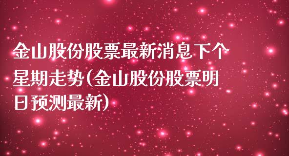 金山股份股票最新消息下个星期走势(金山股份股票明日预测最新)_https://www.yunyouns.com_期货行情_第1张