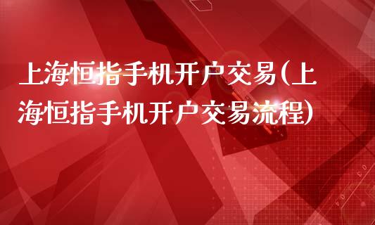 上海恒指手机开户交易(上海恒指手机开户交易流程)_https://www.yunyouns.com_期货行情_第1张