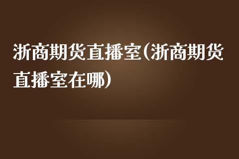 浙商期货直播室(浙商期货直播室在哪)_https://www.yunyouns.com_股指期货_第1张