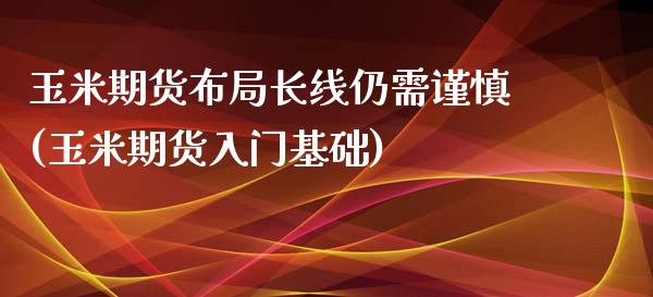 玉米期货布局长线仍需谨慎(玉米期货入门基础)_https://www.yunyouns.com_期货行情_第1张