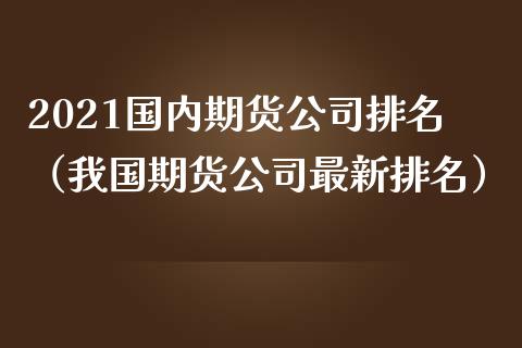 2021国内期货公司排名（我国期货公司最新排名）_https://www.yunyouns.com_期货直播_第1张