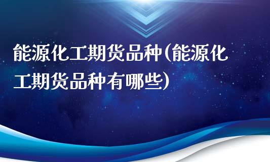 能源化工期货品种(能源化工期货品种有哪些)_https://www.yunyouns.com_期货直播_第1张