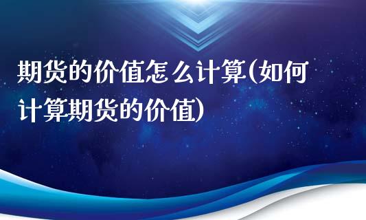 期货的价值怎么计算(如何计算期货的价值)_https://www.yunyouns.com_期货直播_第1张