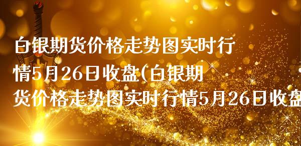 白银期货价格走势图实时行情5月26日收盘(白银期货价格走势图实时行情5月26日收盘价是多少)_https://www.yunyouns.com_期货直播_第1张