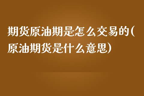 期货原油期是怎么交易的(原油期货是什么意思)_https://www.yunyouns.com_期货行情_第1张