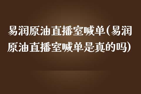 易润原油直播室喊单(易润原油直播室喊单是真的吗)_https://www.yunyouns.com_股指期货_第1张