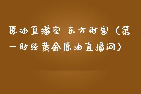 原油直播室 东方财富（第一财经黄金原油直播间）_https://www.yunyouns.com_期货行情_第1张