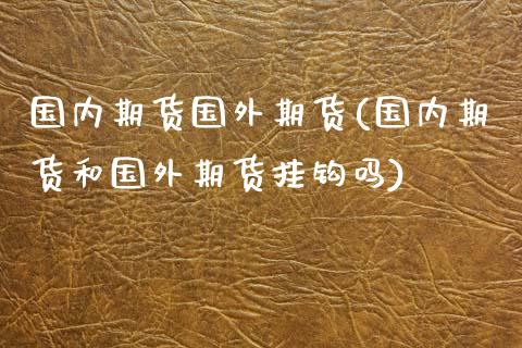 国内期货国外期货(国内期货和国外期货挂钩吗)_https://www.yunyouns.com_股指期货_第1张