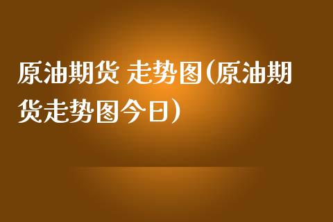 原油期货 走势图(原油期货走势图今日)_https://www.yunyouns.com_期货行情_第1张