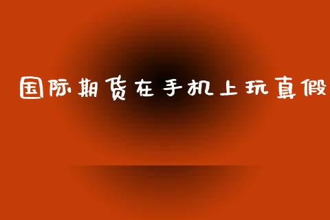 国际期货在手机上玩真假_https://www.yunyouns.com_期货行情_第1张