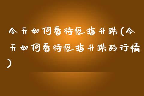 今天如何看待恒指升跌(今天如何看待恒指升跌的行情)_https://www.yunyouns.com_股指期货_第1张