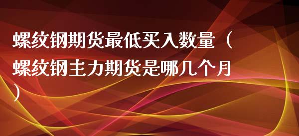 螺纹钢期货最低买入数量（螺纹钢主力期货是哪几个月）_https://www.yunyouns.com_恒生指数_第1张