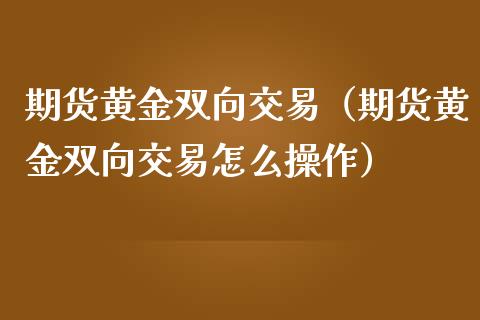 期货黄金双向交易（期货黄金双向交易怎么操作）_https://www.yunyouns.com_期货行情_第1张