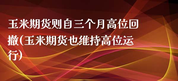 玉米期货则自三个月高位回撤(玉米期货也维持高位运行)_https://www.yunyouns.com_股指期货_第1张