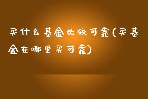 买什么基金比较可靠(买基金在哪里买可靠)_https://www.yunyouns.com_期货直播_第1张