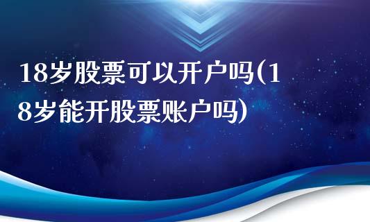 18岁股票可以开户吗(18岁能开股票账户吗)_https://www.yunyouns.com_期货行情_第1张