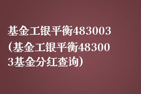 基金工银平衡483003(基金工银平衡483003基金分红查询)_https://www.yunyouns.com_期货行情_第1张