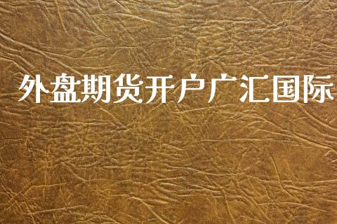 外盘期货开户广汇国际_https://www.yunyouns.com_股指期货_第1张