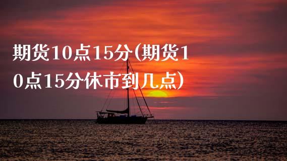 期货10点15分(期货10点15分休市到几点)_https://www.yunyouns.com_股指期货_第1张