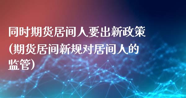 同时期货居间人要出新政策(期货居间新规对居间人的监管)_https://www.yunyouns.com_期货行情_第1张