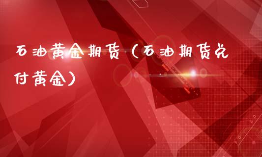 石油黄金期货（石油期货兑付黄金）_https://www.yunyouns.com_期货直播_第1张