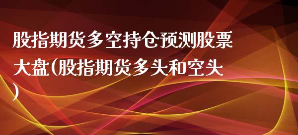 股指期货多空持仓预测股票大盘(股指期货多头和空头)_https://www.yunyouns.com_期货直播_第1张